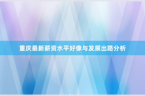 重庆最新薪资水平好像与发展出路分析